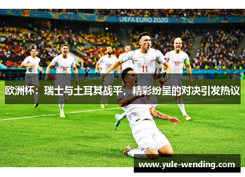 欧洲杯：瑞士与土耳其战平，精彩纷呈的对决引发热议