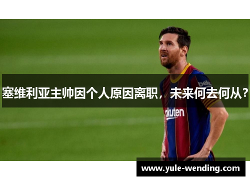 塞维利亚主帅因个人原因离职，未来何去何从？